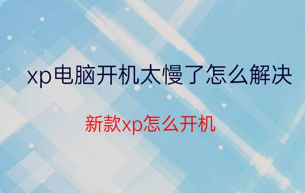 xp电脑开机太慢了怎么解决 新款xp怎么开机？